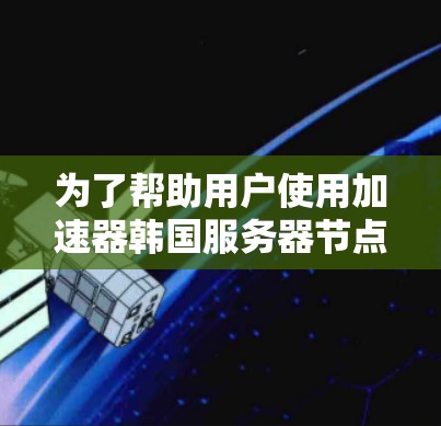 为了帮助用户使用加速器韩国服务器节点，以下是一些步骤和建议