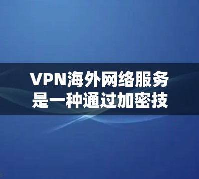 VPN海外网络服务是一种通过加密技术保护个人或企业网络信息安全的网络服务，旨在提供一个安全、可靠、隐私可靠的网络连接，让用户能够轻松访问外网资源，同时保护数据不被泄露。以下是对VPN的详细介绍