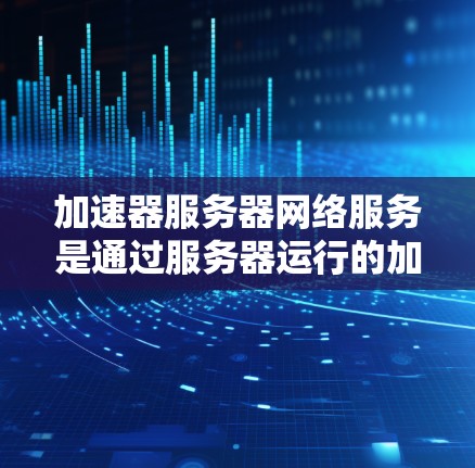 加速器服务器网络服务是通过服务器运行的加速器功能，允许用户在网页和视频播放时看到网络加速效果。以下是详细的解释和操作步骤