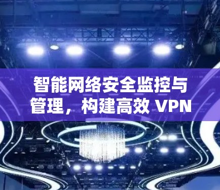 智能网络安全监控与管理，构建高效 VPN 安全体系