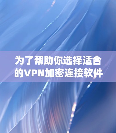 为了帮助你选择适合的VPN加密连接软件，以下是一个步骤-by-step的指南