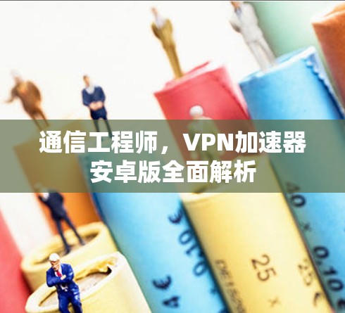 通信工程师，VPN加速器安卓版全面解析