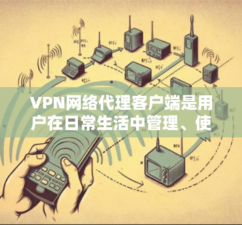 VPN网络代理客户端是用户在日常生活中管理、使用和连接国际VPN服务的重要工具。以下是对这些客户端的详细分析和总结