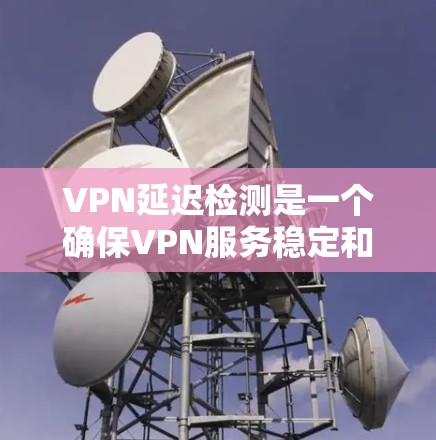 VPN延迟检测是一个确保VPN服务稳定和可靠的步骤，具体操作如下