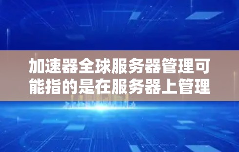 加速器全球服务器管理可能指的是在服务器上管理加速器的工具或方法，具体取决于上下文。以下是一些可能的解释和解决方案