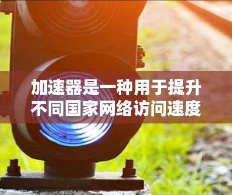 加速器是一种用于提升不同国家网络访问速度的工具，帮助用户实现跨境连接。以下是对加速器的详细总结