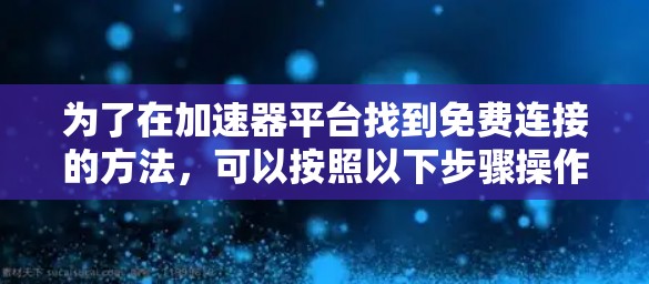 为了在加速器平台找到免费连接的方法，可以按照以下步骤操作