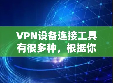 VPN设备连接工具有很多种，根据你的需求和使用场景选择合适的工具。以下是一些常见的VPN设备连接工具及其用途