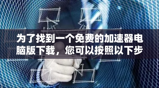 为了找到一个免费的加速器电脑版下载，您可以按照以下步骤进行操作