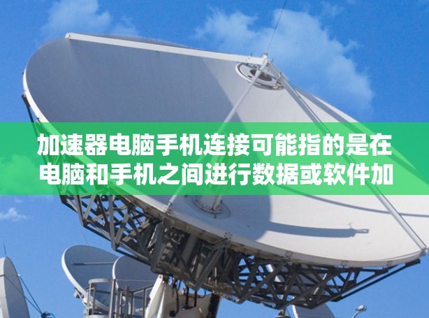 加速器电脑手机连接可能指的是在电脑和手机之间进行数据或软件加速，以提升连接速度或性能。以下是关于加速器在电脑和手机之间的连接和使用的一些信息