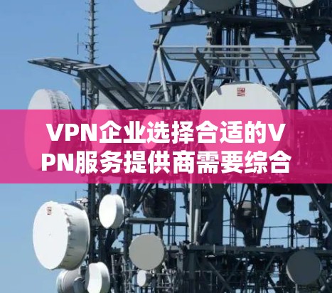 VPN企业选择合适的VPN服务提供商需要综合考虑多个因素，以确保最佳的用户体验和合规性。以下是详细的步骤指南