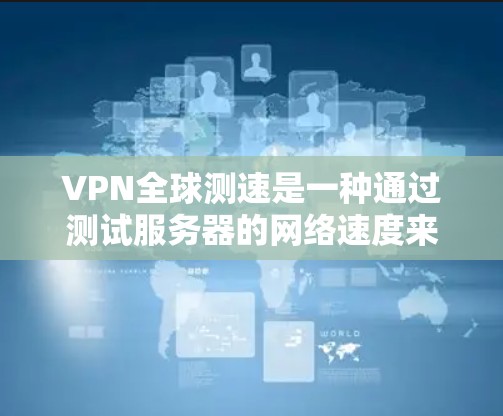 VPN全球测速是一种通过测试服务器的网络速度来评估其性能的方法。以下是关于VPN全球测速的详细解答