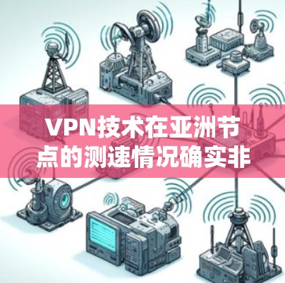 VPN技术在亚洲节点的测速情况确实非常迅速，特别是在高带宽和多设备同步方面。以下是一些关于VPN在亚洲节点测速的细节