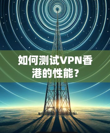如何测试VPN香港的性能？