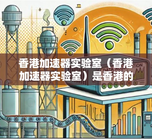 香港加速器实验室（香港加速器实验室）是香港的重要科研机构，致力于提升加速器技术，支持香港的科研与创新。以下是对该实验室测速情况的详细分析