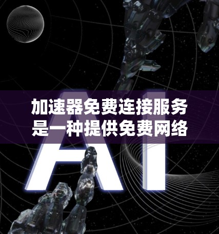 加速器免费连接服务是一种提供免费网络连接的工具或服务，旨在帮助用户在特定网络环境下加快网页下载和应用运行速度。以下是对其的详细分析