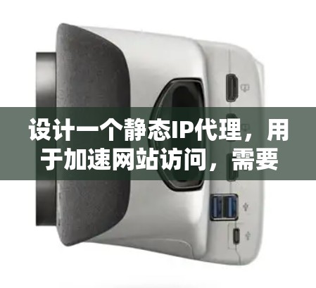 设计一个静态IP代理，用于加速网站访问，需要从多个方面进行考虑和优化。以下是一个逐步的设计建议