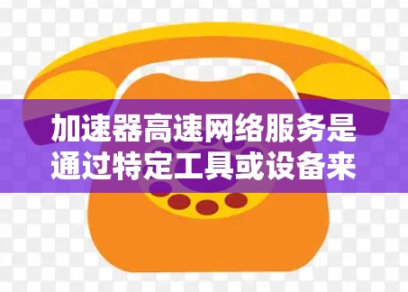 加速器高速网络服务是通过特定工具或设备来提升网络带宽，从而提高数据传输速度的网络服务。以下是详细的步骤指南