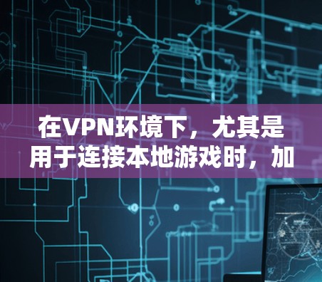 在VPN环境下，尤其是用于连接本地游戏时，加速是提高游戏性能和体验的重要环节。以下是关于VPN主机游戏加速的相关信息和建议