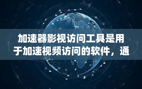 加速器影视访问工具是用于加速视频访问的软件，通常以JavaScript或PHP为驱动。以下是对该工具的详细分析