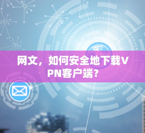 网文,如何安全地下载VPN客户端? 网文,如何安全地下载VPN客户端?
