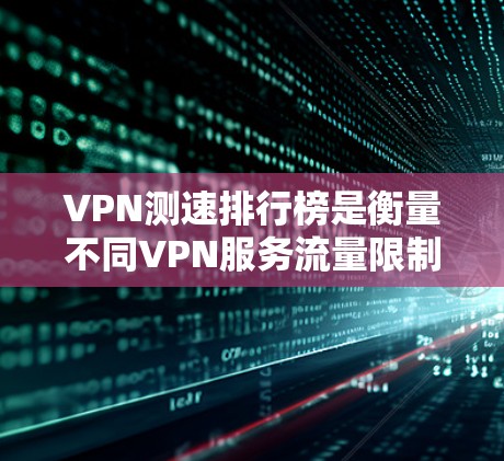 VPN测速排行榜是衡量不同VPN服务流量限制的重要指标，以下是几个主要服务及其流量限制