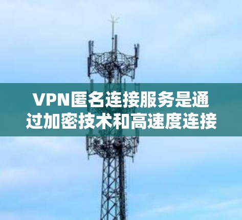 VPN匿名连接服务是通过加密技术和高速度连接让用户访问互联网，避免被追踪和识别。以下是详细的步骤和注意事项