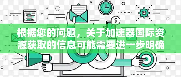根据您的问题，关于加速器国际资源获取的信息可能需要进一步明确。以下是关于加速器的初步理解