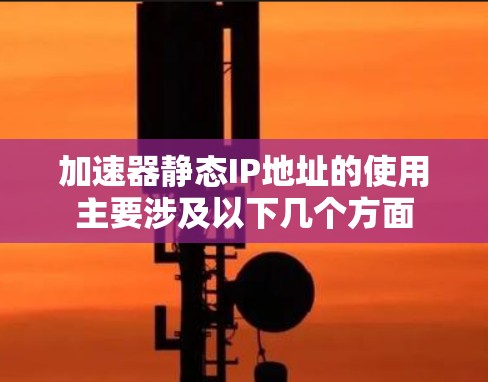 加速器静态IP地址的使用主要涉及以下几个方面