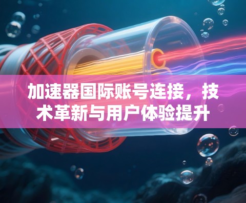 加速器国际账号连接，技术革新与用户体验提升