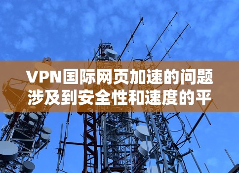 VPN国际网页加速的问题涉及到安全性和速度的平衡，以下是一些关键点