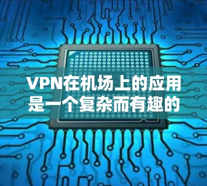 VPN在机场上的应用是一个复杂而有趣的问题，涉及多个方面。以下是如何逐步解决 VPN 在机场上的应用问题的总结