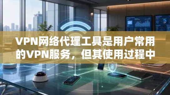 VPN网络代理工具是用户常用的VPN服务，但其使用过程中可能会遇到一些潜在的问题。以下是这些问题的详细分析