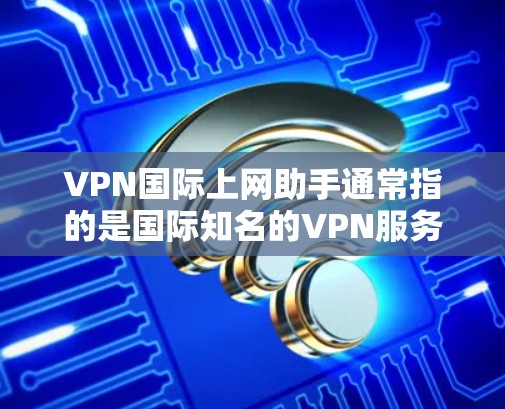 VPN国际上网助手通常指的是国际知名的VPN服务提供商，这些服务通常提供全球范围内的网络连接，以满足用户在不同国家或地区的需求。以下是获取国际VPN服务的步骤和注意事项