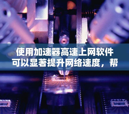 使用加速器高速上网软件可以显著提升网络速度，帮助用户更好地使用高速上网工具。以下是详细的步骤指南