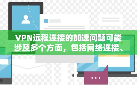 VPN远程连接的加速问题可能涉及多个方面，包括网络连接、VPN软件、路由器设置或其他网络设备的问题。以下是一些可能的原因和解决方法