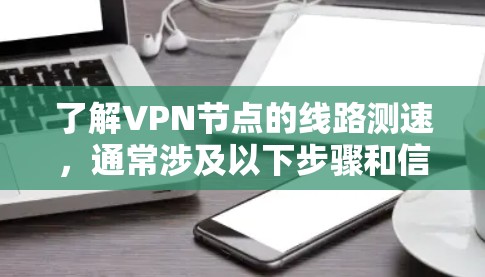 了解VPN节点的线路测速，通常涉及以下步骤和信息