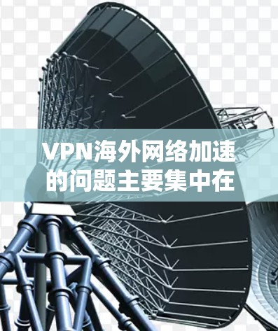 VPN海外网络加速的问题主要集中在安全性、连接稳定、安全漏洞以及软件升级等方面。以下是针对这些问题的详细解决方案