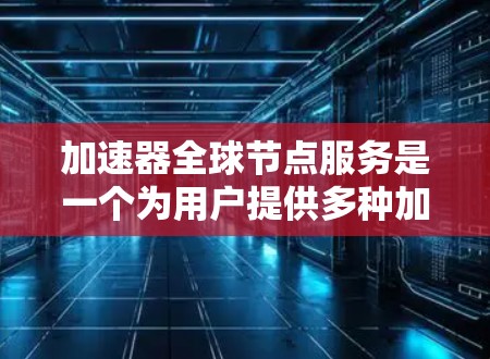 加速器全球节点服务是一个为用户提供多种加速器节点的网络平台，旨在帮助用户选择最适合的应用场景的加速器，从而提高任务执行效率。以下是对该服务的详细介绍
