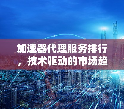 加速器代理服务排行，技术驱动的市场趋势分析