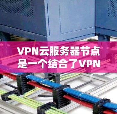 VPN云服务器节点是一个结合了VPN技术和云平台的配置，广泛应用于用户在云端运行VPN服务，既省事又安全。以下是对该技术的详细总结