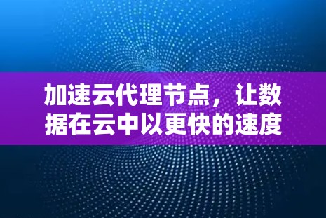 加速云代理节点，让数据在云中以更快的速度运行