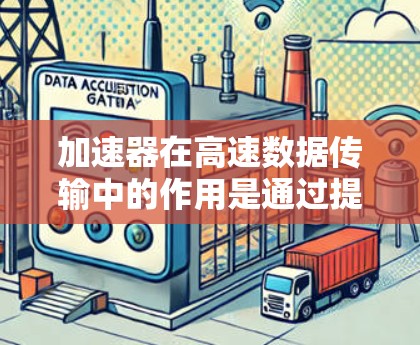 加速器在高速数据传输中的作用是通过提升计算性能，显著提高数据处理、传输和存储的速度和效率。以下是对加速器在高速数据传输中的作用的详细分析