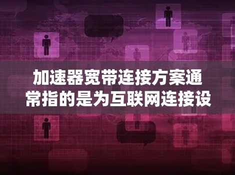 加速器宽带连接方案通常指的是为互联网连接设计的工具或系统，旨在提高数据传输速度。以下是一些可能的加速器宽带连接方案