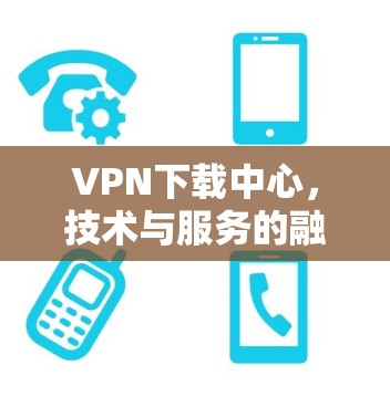 VPN下载中心，技术与服务的融合