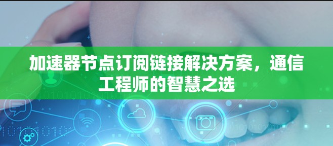 加速器节点订阅链接解决方案，通信工程师的智慧之选