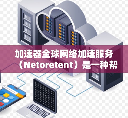 加速器全球网络加速服务（Netoretent）是一种帮助用户更快下载大量资源的工具。以下是关于该服务的详细说明