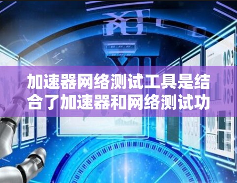 加速器网络测试工具是结合了加速器和网络测试功能的综合工具，旨在提高网络连接的性能和稳定性。以下是关于这些工具的详细信息