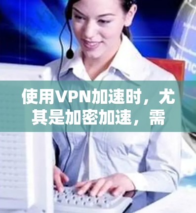 使用VPN加速时，尤其是加密加速，需要谨慎处理，以确保安全性和舒适性。以下是一些重要提示和建议