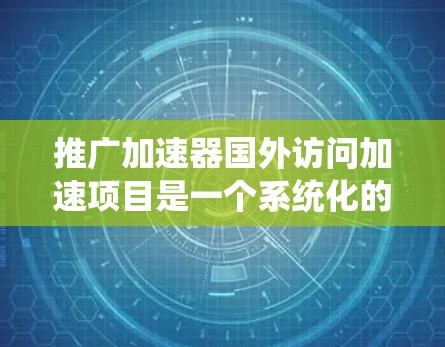 推广加速器国外访问加速项目是一个系统化的过程，需要综合运用多种推广策略。以下是一个详细的推广计划